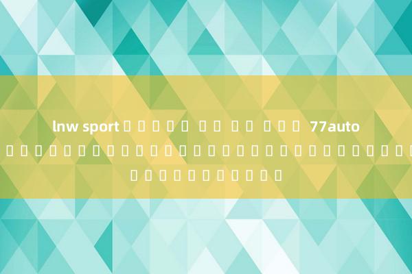 lnw sport สล็อต บา คา ร่า 77auto: เกมสล็อตออนไลน์สำหรับผู้เล่นคาสิโนออนไลน์